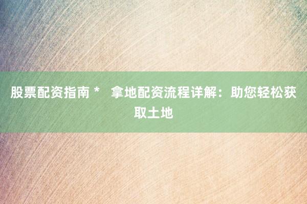 股票配资指南 *   拿地配资流程详解：助您轻松获取土地
