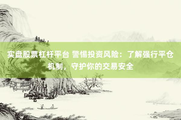 实盘股票杠杆平台 警惕投资风险：了解强行平仓机制，守护你的交易安全
