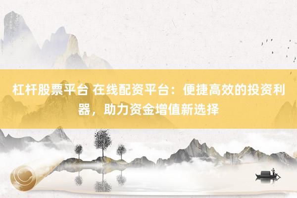 杠杆股票平台 在线配资平台：便捷高效的投资利器，助力资金增值新选择