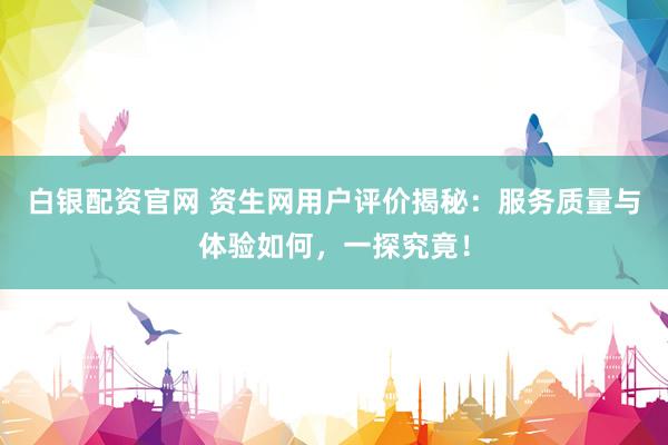 白银配资官网 资生网用户评价揭秘：服务质量与体验如何，一探究竟！