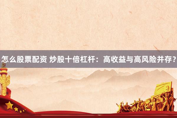 怎么股票配资 炒股十倍杠杆：高收益与高风险并存？