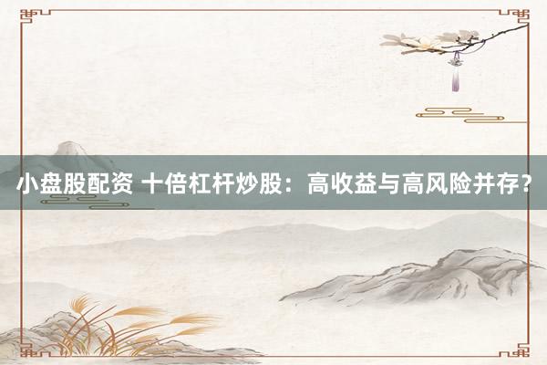 小盘股配资 十倍杠杆炒股：高收益与高风险并存？