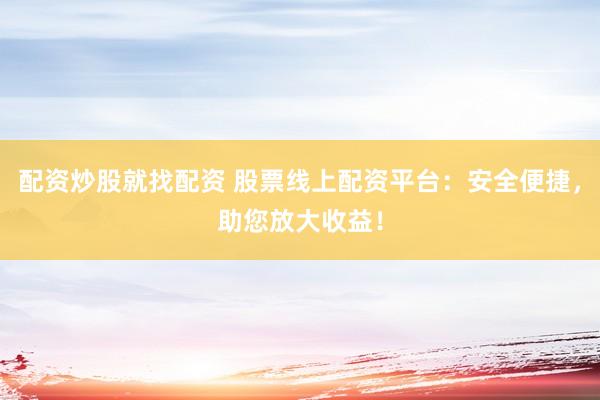 配资炒股就找配资 股票线上配资平台：安全便捷，助您放大收益！
