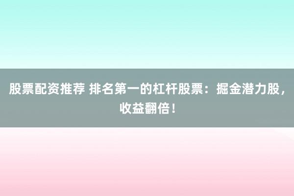 股票配资推荐 排名第一的杠杆股票：掘金潜力股，收益翻倍！