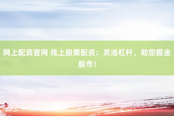 网上配资官网 线上股票配资：灵活杠杆，助您掘金股市！