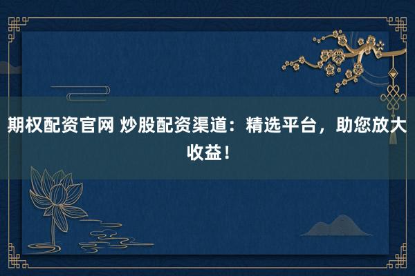 期权配资官网 炒股配资渠道：精选平台，助您放大收益！