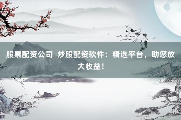 股票配资公司  炒股配资软件：精选平台，助您放大收益！