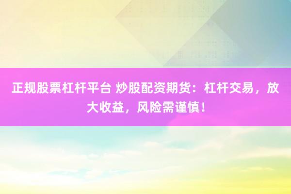正规股票杠杆平台 炒股配资期货：杠杆交易，放大收益，风险需谨慎！