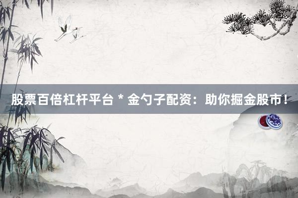 股票百倍杠杆平台 * 金勺子配资：助你掘金股市！