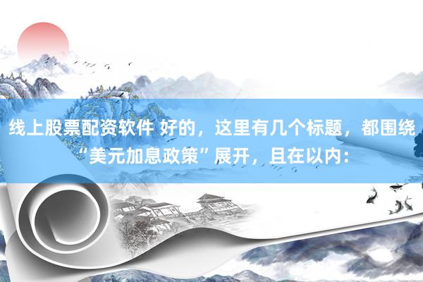 线上股票配资软件 好的，这里有几个标题，都围绕“美元加息政策”展开，且在以内：