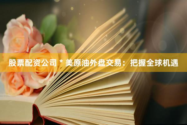 股票配资公司 * 美原油外盘交易：把握全球机遇