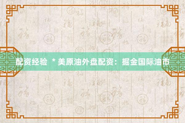 配资经验  * 美原油外盘配资：掘金国际油市