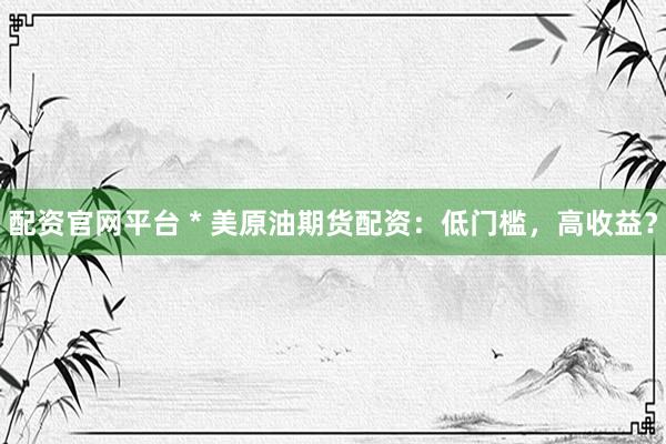 配资官网平台 * 美原油期货配资：低门槛，高收益？