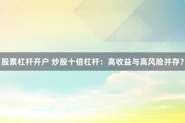 股票杠杆开户 炒股十倍杠杆：高收益与高风险并存？