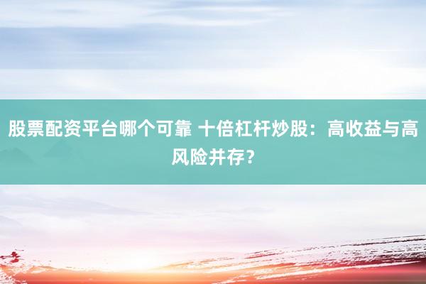 股票配资平台哪个可靠 十倍杠杆炒股：高收益与高风险并存？
