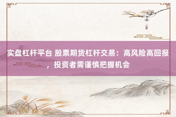 实盘杠杆平台 股票期货杠杆交易：高风险高回报，投资者需谨慎把握机会