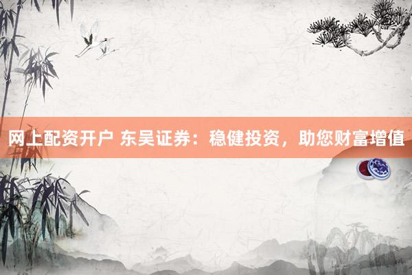 网上配资开户 东吴证券：稳健投资，助您财富增值