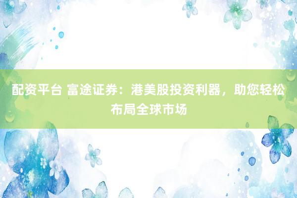 配资平台 富途证券：港美股投资利器，助您轻松布局全球市场