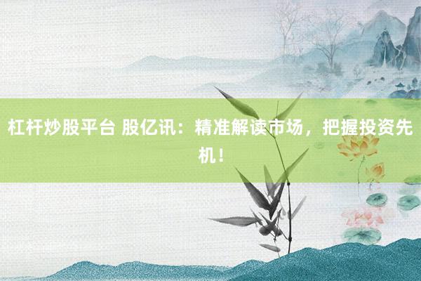 杠杆炒股平台 股亿讯：精准解读市场，把握投资先机！