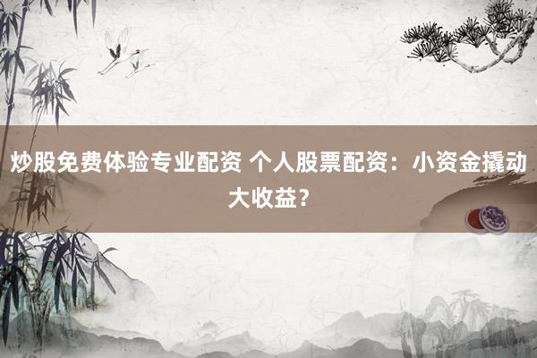 炒股免费体验专业配资 个人股票配资：小资金撬动大收益？