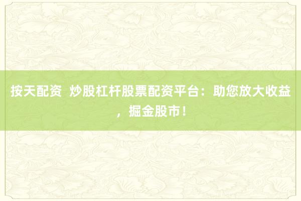 按天配资  炒股杠杆股票配资平台：助您放大收益，掘金股市！
