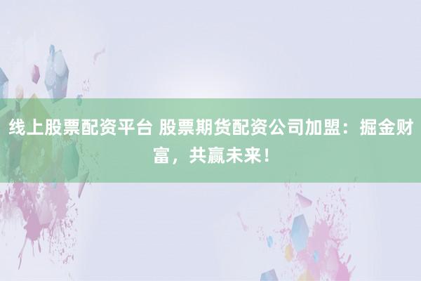 线上股票配资平台 股票期货配资公司加盟：掘金财富，共赢未来！