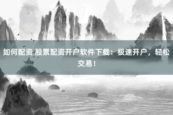 如何配资 股票配资开户软件下载：极速开户，轻松交易！