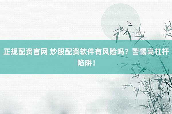 正规配资官网 炒股配资软件有风险吗？警惕高杠杆陷阱！