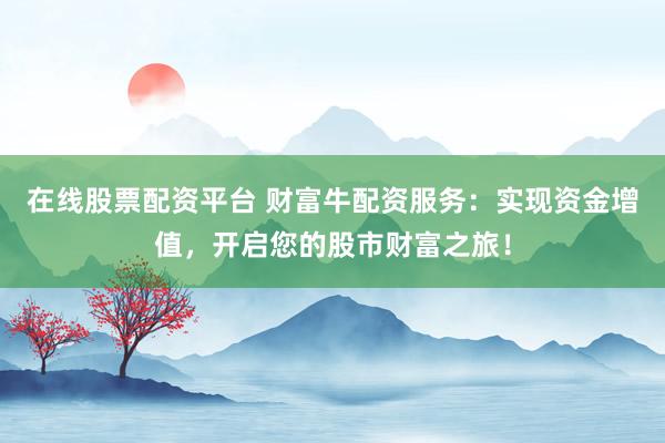 在线股票配资平台 财富牛配资服务：实现资金增值，开启您的股市财富之旅！