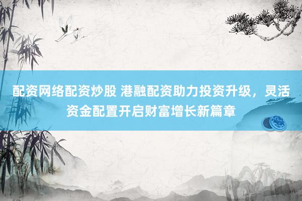 配资网络配资炒股 港融配资助力投资升级，灵活资金配置开启财富增长新篇章