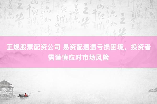 正规股票配资公司 易资配遭遇亏损困境，投资者需谨慎应对市场风险