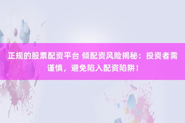 正规的股票配资平台 倾配资风险揭秘：投资者需谨慎，避免陷入配资陷阱！