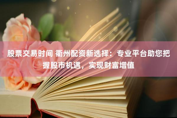 股票交易时间 衢州配资新选择：专业平台助您把握股市机遇，实现财富增值