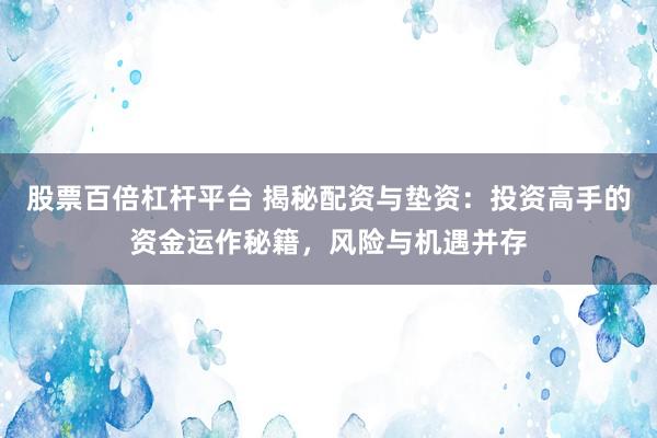 股票百倍杠杆平台 揭秘配资与垫资：投资高手的资金运作秘籍，风险与机遇并存