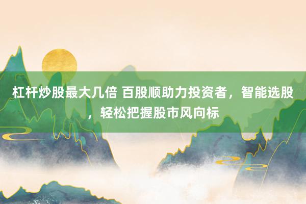 杠杆炒股最大几倍 百股顺助力投资者，智能选股，轻松把握股市风向标
