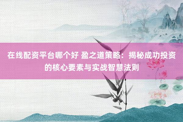 在线配资平台哪个好 盈之道策略：揭秘成功投资的核心要素与实战智慧法则