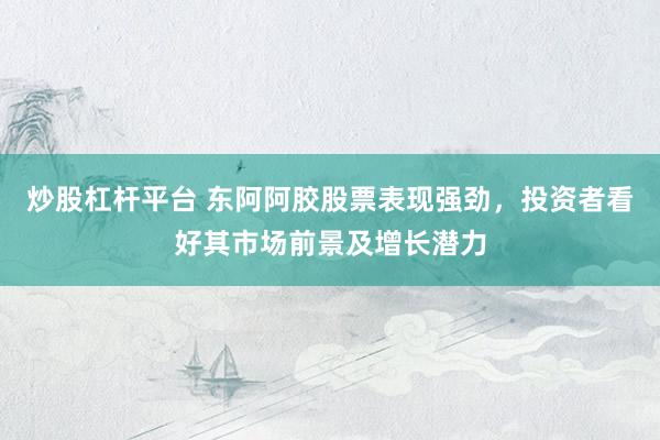 炒股杠杆平台 东阿阿胶股票表现强劲，投资者看好其市场前景及增长潜力