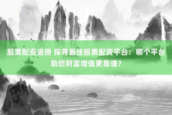 股票配资返佣 探寻最佳股票配资平台：哪个平台助您财富增值更靠谱？