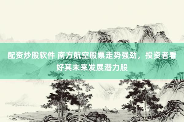 配资炒股软件 南方航空股票走势强劲，投资者看好其未来发展潜力股