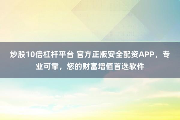 炒股10倍杠杆平台 官方正版安全配资APP，专业可靠，您的财富增值首选软件