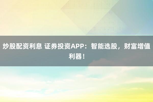 炒股配资利息 证券投资APP：智能选股，财富增值利器！
