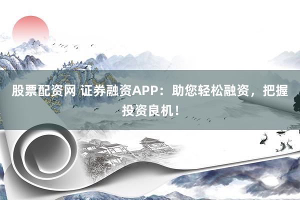 股票配资网 证券融资APP：助您轻松融资，把握投资良机！