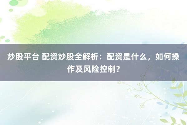 炒股平台 配资炒股全解析：配资是什么，如何操作及风险控制？