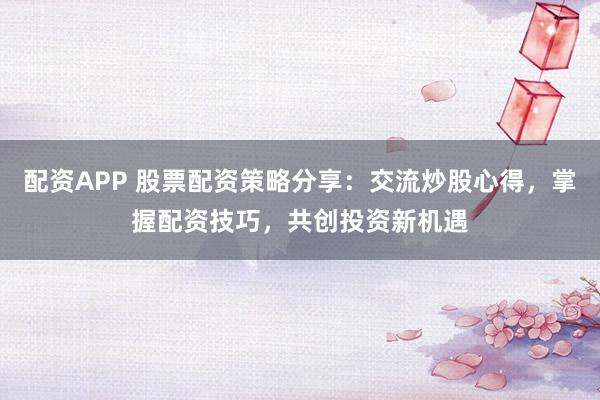 配资APP 股票配资策略分享：交流炒股心得，掌握配资技巧，共创投资新机遇