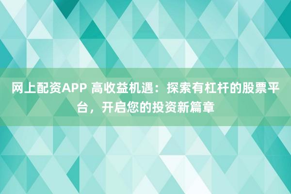 网上配资APP 高收益机遇：探索有杠杆的股票平台，开启您的投资新篇章