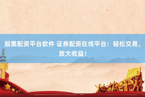 股票配资平台软件 证券配资在线平台：轻松交易，放大收益！