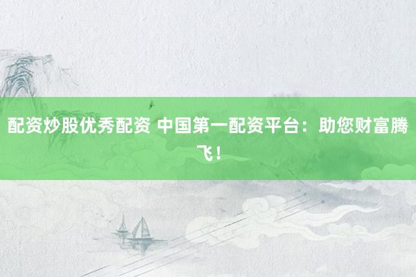 配资炒股优秀配资 中国第一配资平台：助您财富腾飞！