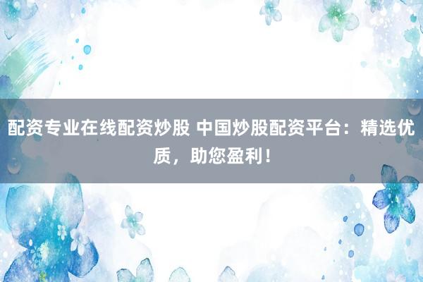 配资专业在线配资炒股 中国炒股配资平台：精选优质，助您盈利！