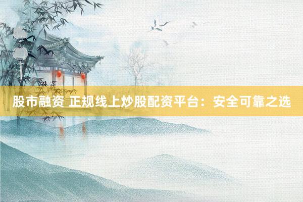 股市融资 正规线上炒股配资平台：安全可靠之选