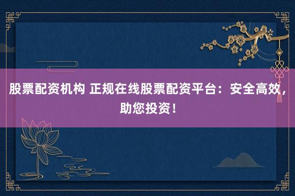 股票配资机构 正规在线股票配资平台：安全高效，助您投资！